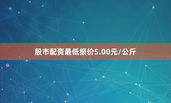 股市配资最低报价5.00元/公斤
