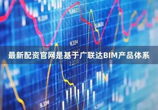 最新配资官网是基于广联达BIM产品体系