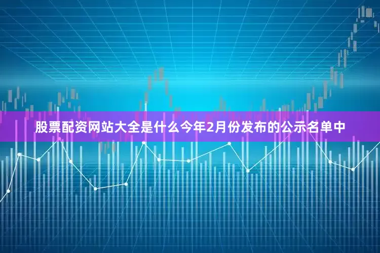 股票配资网站大全是什么今年2月份发布的公示名单中