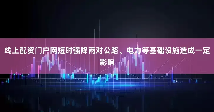 线上配资门户网短时强降雨对公路、电力等基础设施造成一定影响