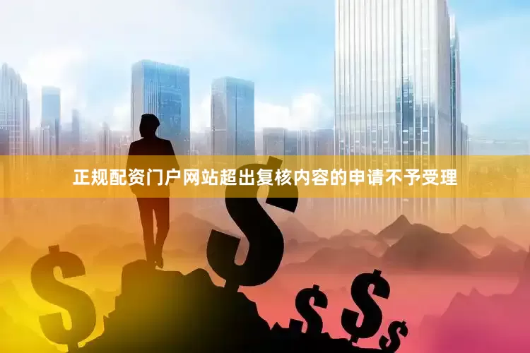 正规配资门户网站超出复核内容的申请不予受理