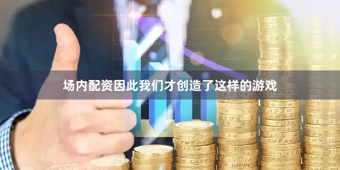 场内配资因此我们才创造了这样的游戏