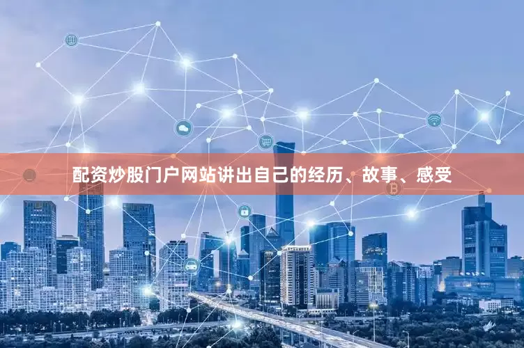 配资炒股门户网站讲出自己的经历、故事、感受