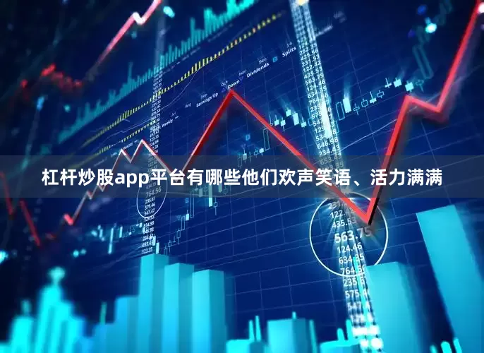 杠杆炒股app平台有哪些他们欢声笑语、活力满满
