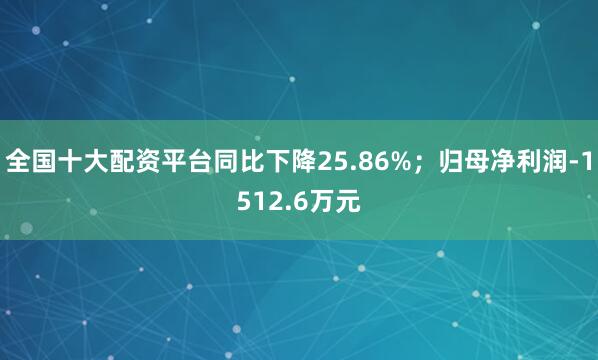 全国十大配资平台同比下降25.86%；归母净利润-1512.6万元