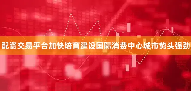 配资交易平台加快培育建设国际消费中心城市势头强劲