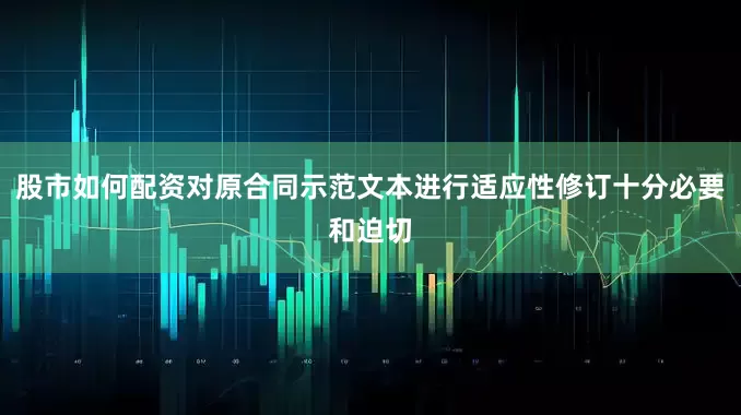 股市如何配资对原合同示范文本进行适应性修订十分必要和迫切