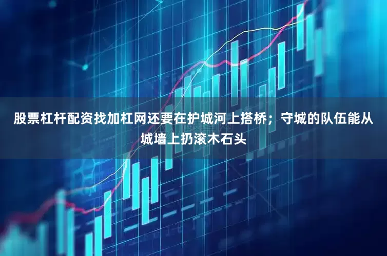 股票杠杆配资找加杠网还要在护城河上搭桥；守城的队伍能从城墙上扔滚木石头