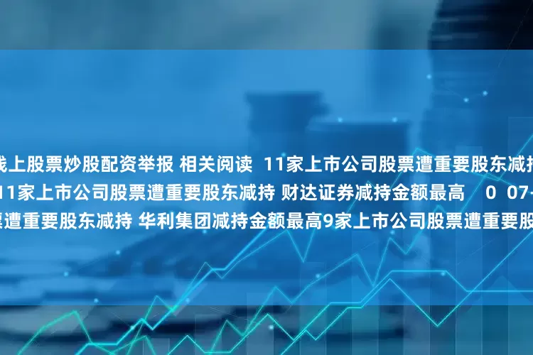 线上股票炒股配资举报 相关阅读  11家上市公司股票遭重要股东减持 财达证券减持金额最高11家上市公司股票遭重要股东减持 财达证券减持金额最高    0  07-07 22:24     9家上市公司股票遭重要股东减持 华利集团减持金额最高9家上市公司股票遭重要股东减持 华利集团减持金额最高    0  07-04 20:54     6家上市公司股票遭重要股东减持 博实股份减持金额最高6家上市公