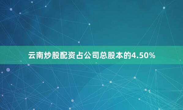 云南炒股配资占公司总股本的4.50%