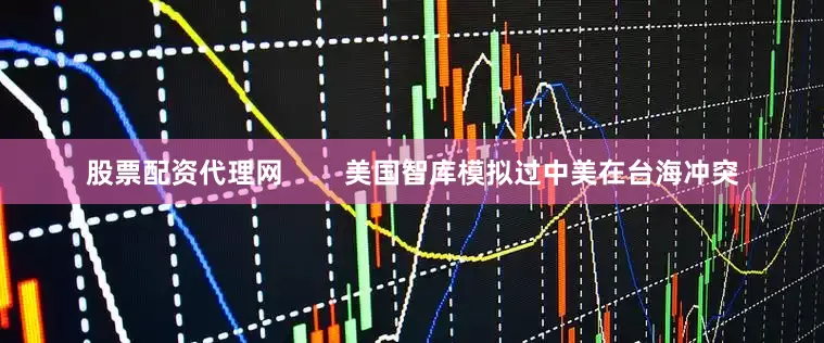 股票配资代理网        美国智库模拟过中美在台海冲突