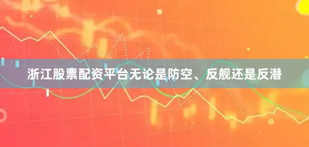 浙江股票配资平台无论是防空、反舰还是反潜