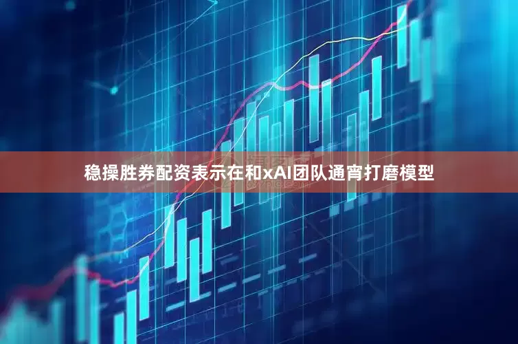 稳操胜券配资表示在和xAI团队通宵打磨模型