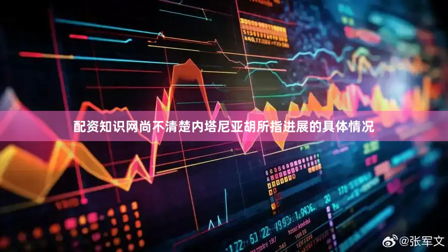 配资知识网尚不清楚内塔尼亚胡所指进展的具体情况