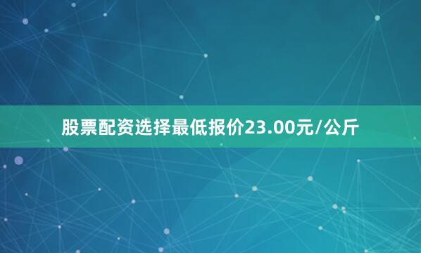 股票配资选择最低报价23.00元/公斤