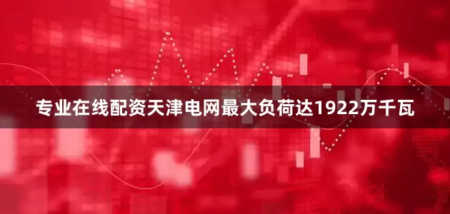 专业在线配资天津电网最大负荷达1922万千瓦