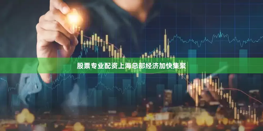 股票专业配资上海总部经济加快集聚