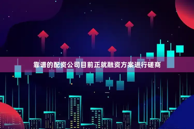 靠谱的配资公司目前正就融资方案进行磋商
