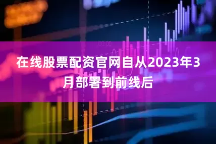 在线股票配资官网自从2023年3月部署到前线后