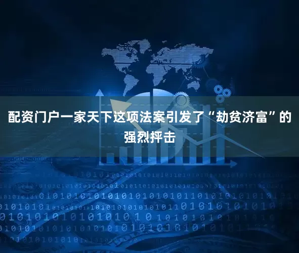 配资门户一家天下这项法案引发了“劫贫济富”的强烈抨击