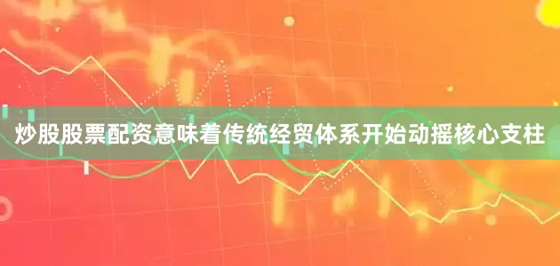 炒股股票配资意味着传统经贸体系开始动摇核心支柱