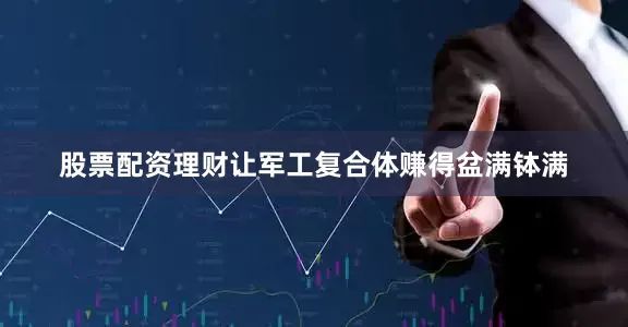 股票配资理财让军工复合体赚得盆满钵满