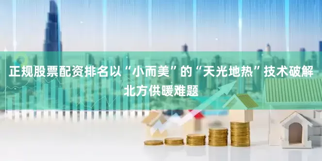 正规股票配资排名以“小而美”的“天光地热”技术破解北方供暖难题