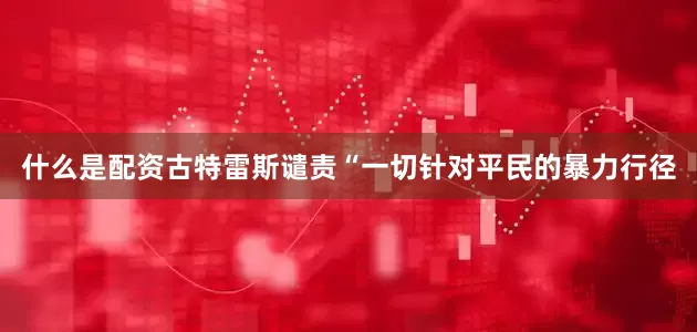 什么是配资　　古特雷斯谴责“一切针对平民的暴力行径