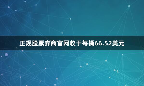 正规股票券商官网收于每桶66.52美元