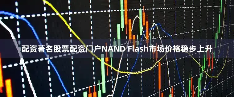 配资著名股票配资门户NAND Flash市场价格稳步上升