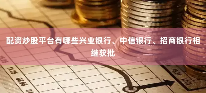 配资炒股平台有哪些兴业银行、中信银行、招商银行相继获批