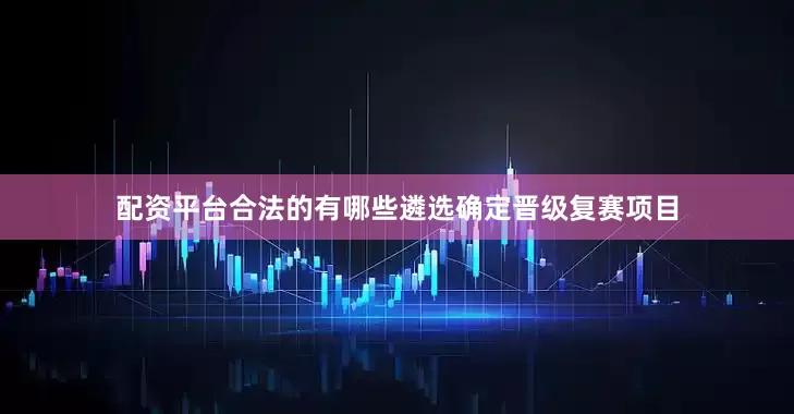 配资平台合法的有哪些遴选确定晋级复赛项目