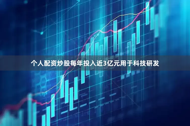 个人配资炒股每年投入近3亿元用于科技研发