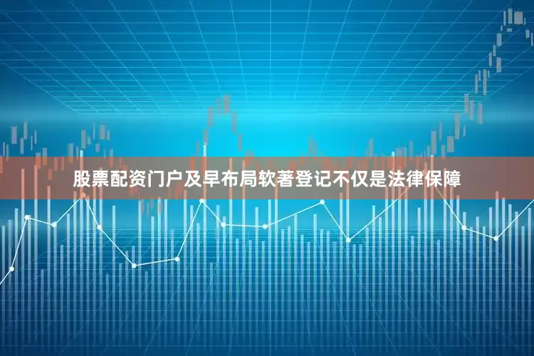 股票配资门户及早布局软著登记不仅是法律保障