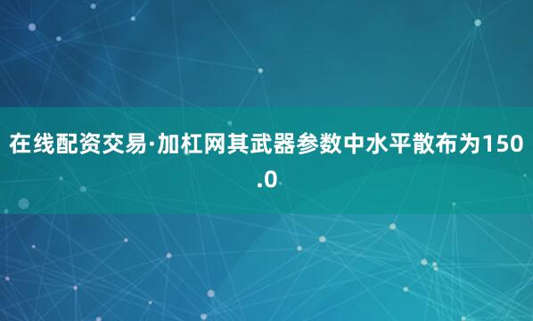 在线配资交易·加杠网其武器参数中水平散布为150.0