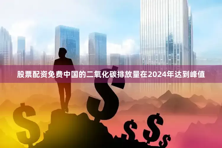 股票配资免费中国的二氧化碳排放量在2024年达到峰值