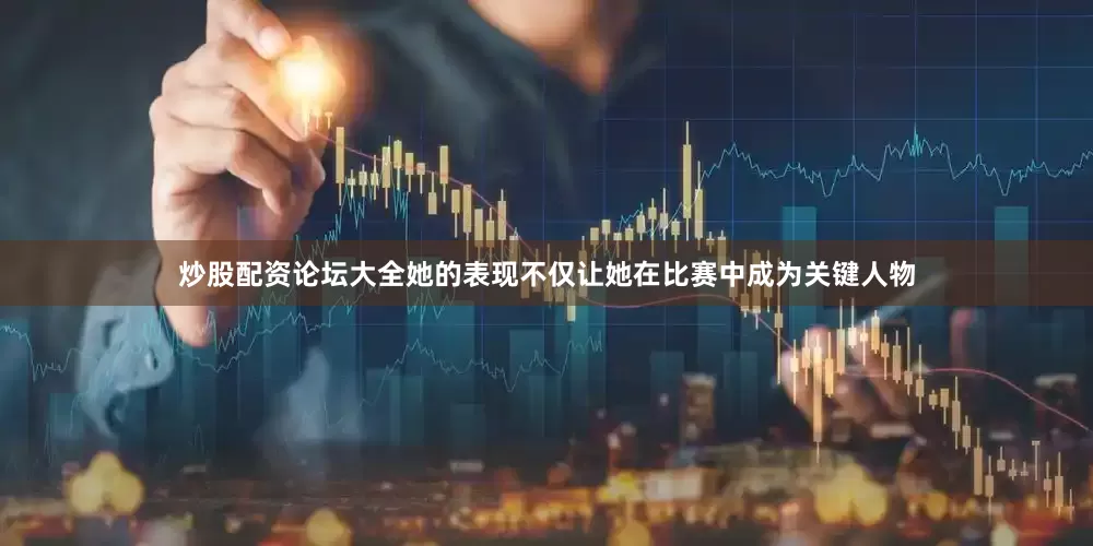 炒股配资论坛大全她的表现不仅让她在比赛中成为关键人物