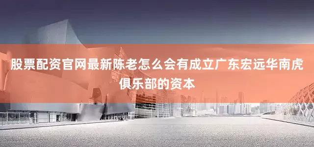 股票配资官网最新陈老怎么会有成立广东宏远华南虎俱乐部的资本