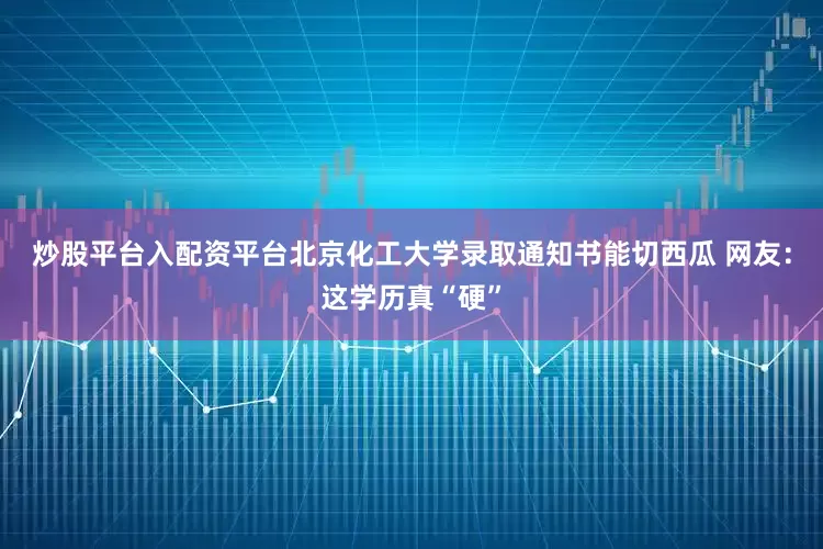 炒股平台入配资平台北京化工大学录取通知书能切西瓜 网友：这学历真“硬”
