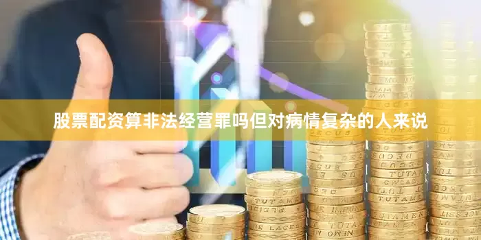 股票配资算非法经营罪吗但对病情复杂的人来说