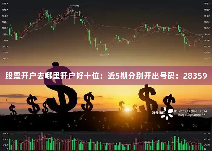 股票开户去哪里开户好　　十位：近5期分别开出号码：28359