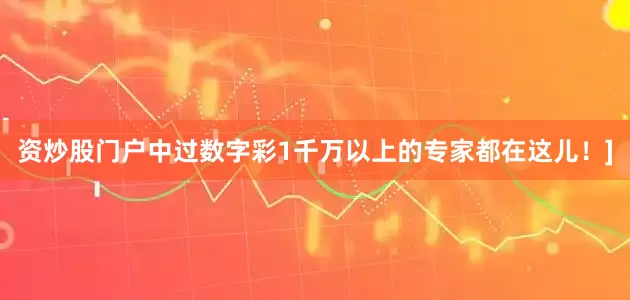 资炒股门户中过数字彩1千万以上的专家都在这儿！]
