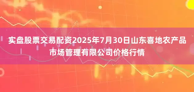 实盘股票交易配资2025年7月30日山东喜地农产品市场管理有限公司价格行情