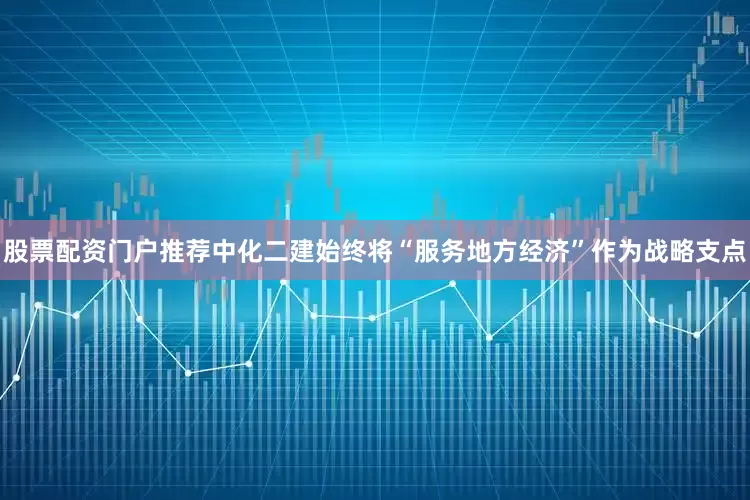 股票配资门户推荐中化二建始终将“服务地方经济”作为战略支点