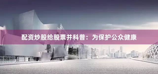 配资炒股给股票并科普：为保护公众健康