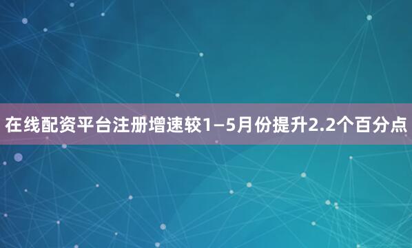 在线配资平台注册增速较1—5月份提升2.2个百分点