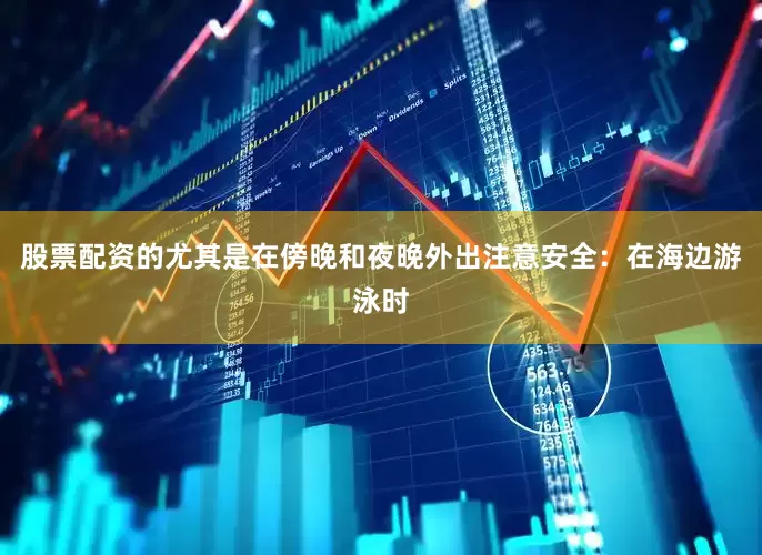 股票配资的尤其是在傍晚和夜晚外出注意安全：在海边游泳时