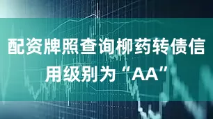 配资牌照查询柳药转债信用级别为“AA”