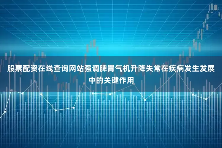股票配资在线查询网站强调脾胃气机升降失常在疾病发生发展中的关键作用