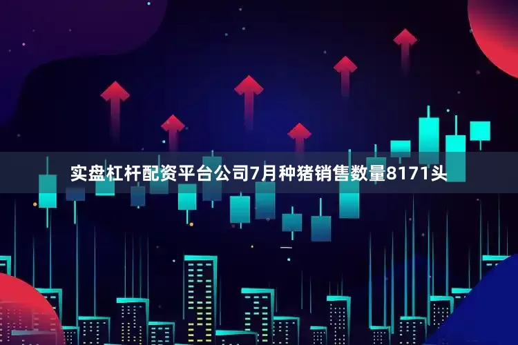 实盘杠杆配资平台公司7月种猪销售数量8171头